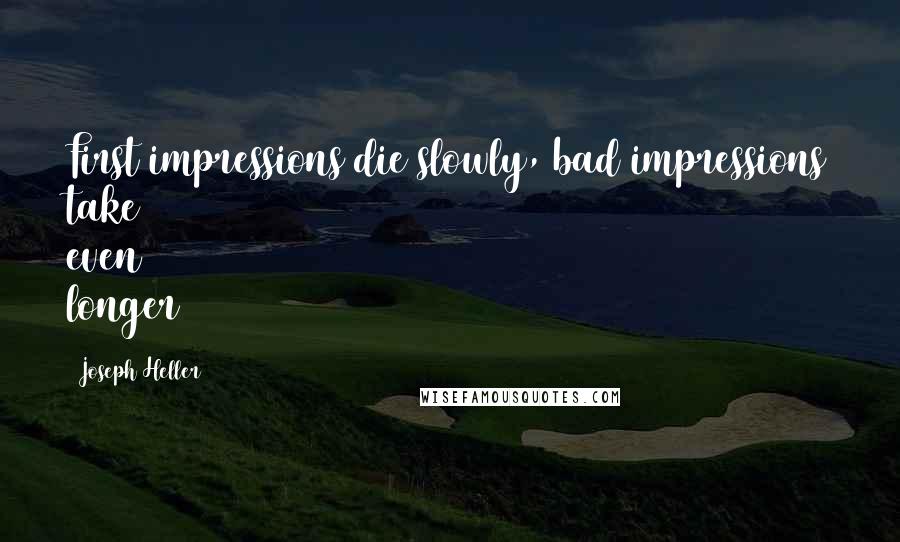 Joseph Heller Quotes: First impressions die slowly, bad impressions take even longer