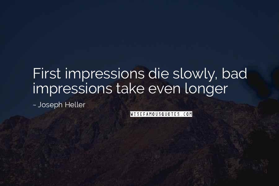 Joseph Heller Quotes: First impressions die slowly, bad impressions take even longer