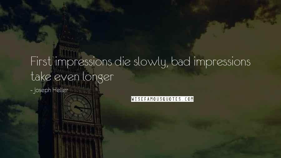 Joseph Heller Quotes: First impressions die slowly, bad impressions take even longer