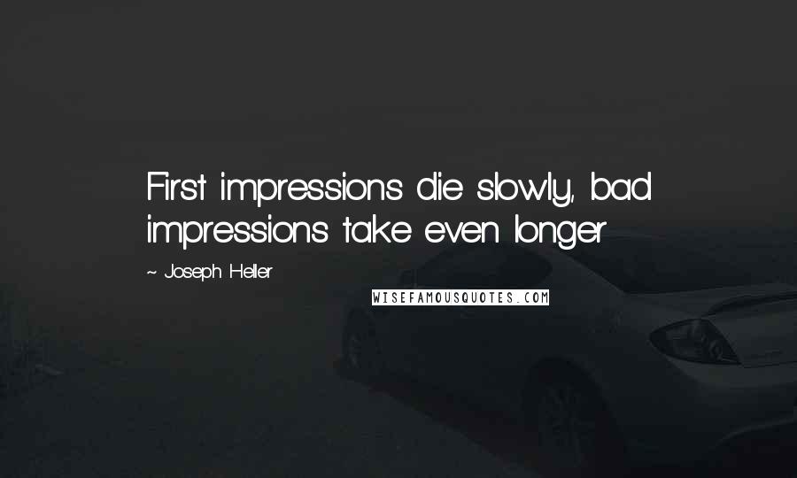 Joseph Heller Quotes: First impressions die slowly, bad impressions take even longer