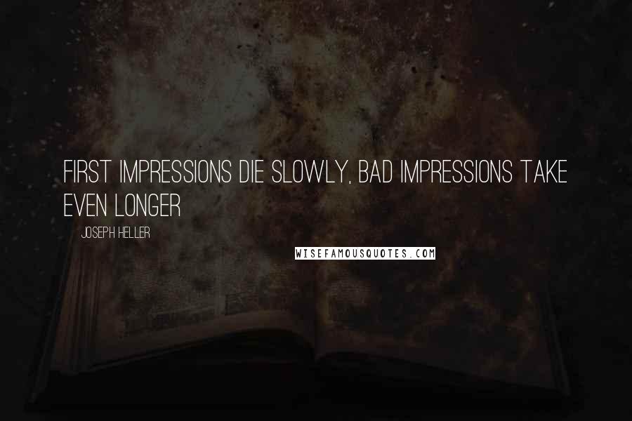 Joseph Heller Quotes: First impressions die slowly, bad impressions take even longer
