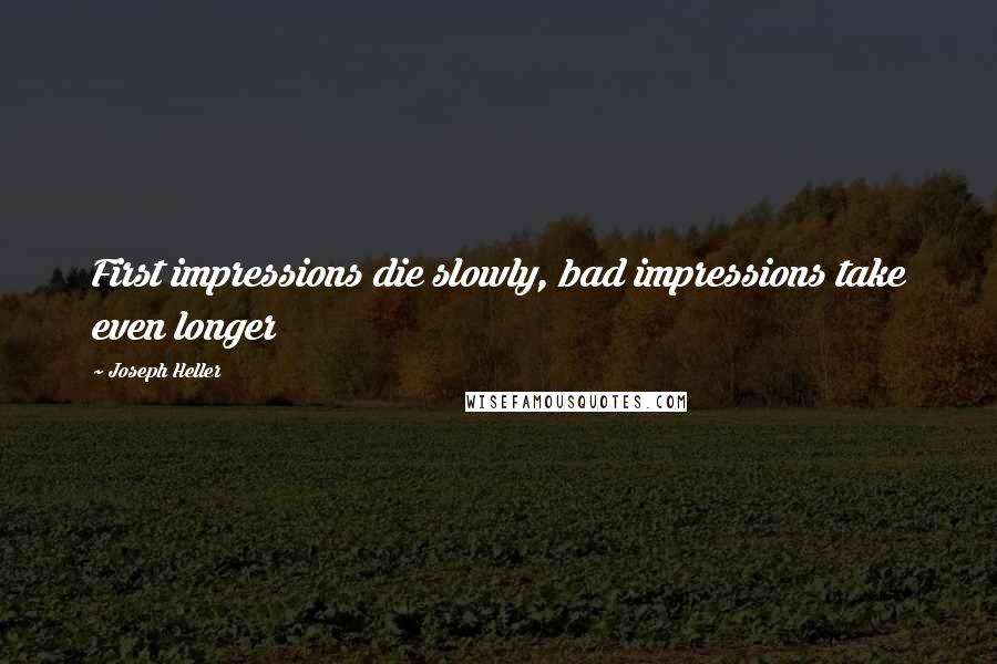 Joseph Heller Quotes: First impressions die slowly, bad impressions take even longer