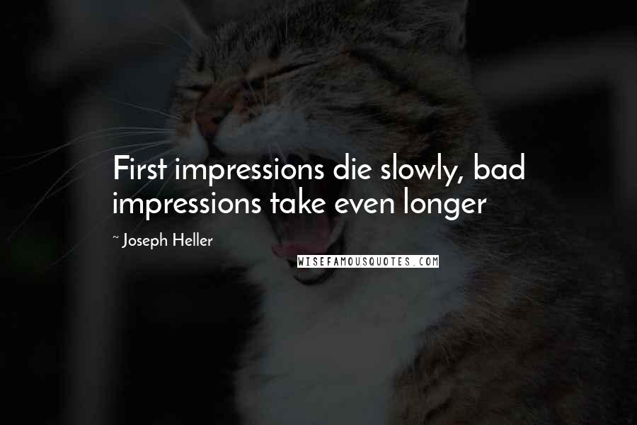 Joseph Heller Quotes: First impressions die slowly, bad impressions take even longer