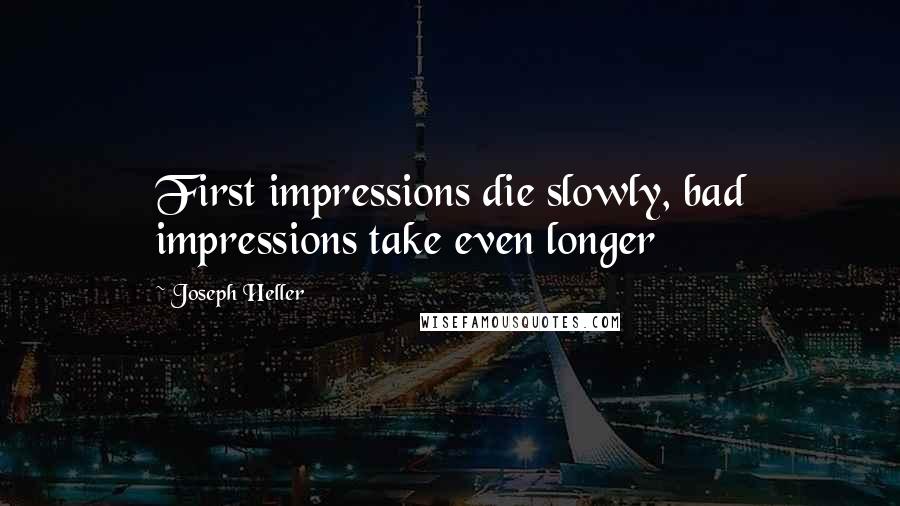 Joseph Heller Quotes: First impressions die slowly, bad impressions take even longer