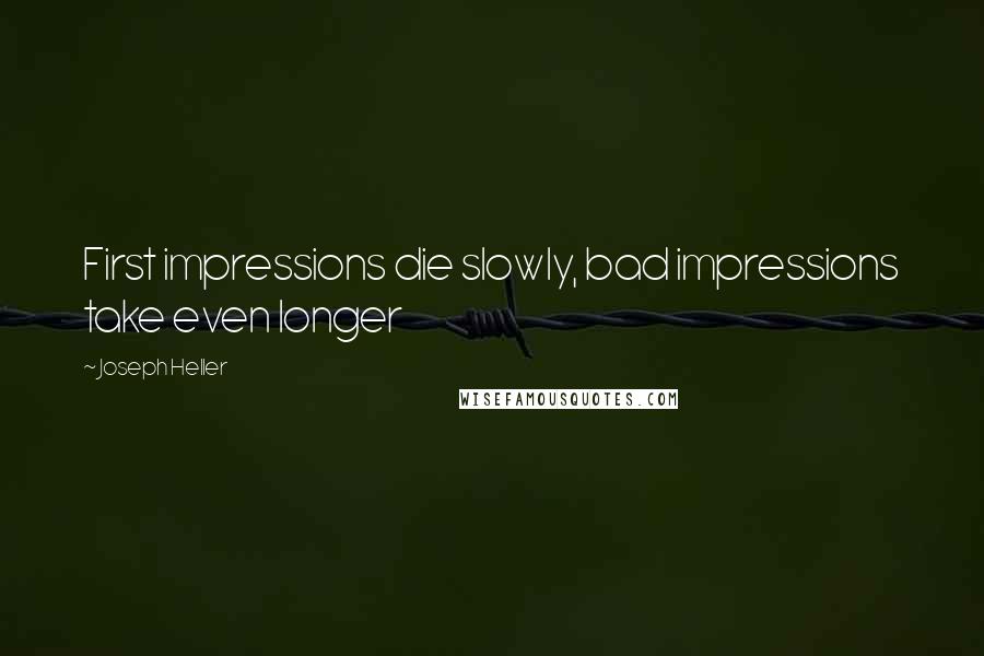 Joseph Heller Quotes: First impressions die slowly, bad impressions take even longer