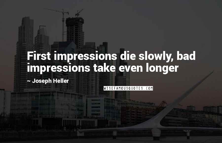 Joseph Heller Quotes: First impressions die slowly, bad impressions take even longer