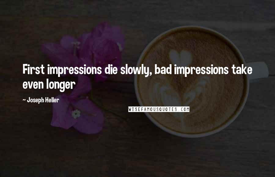 Joseph Heller Quotes: First impressions die slowly, bad impressions take even longer