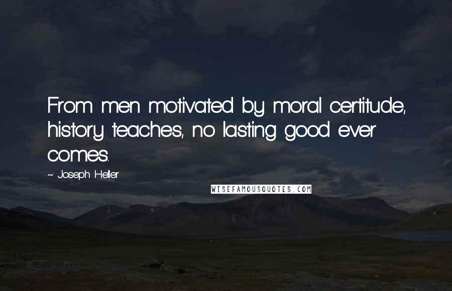 Joseph Heller Quotes: From men motivated by moral certitude, history teaches, no lasting good ever comes.