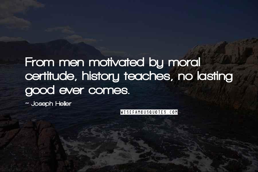 Joseph Heller Quotes: From men motivated by moral certitude, history teaches, no lasting good ever comes.