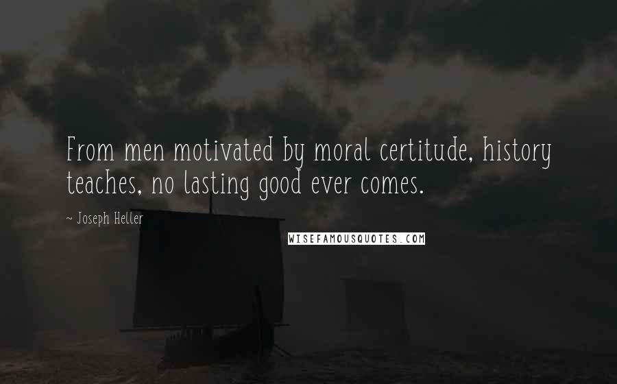 Joseph Heller Quotes: From men motivated by moral certitude, history teaches, no lasting good ever comes.