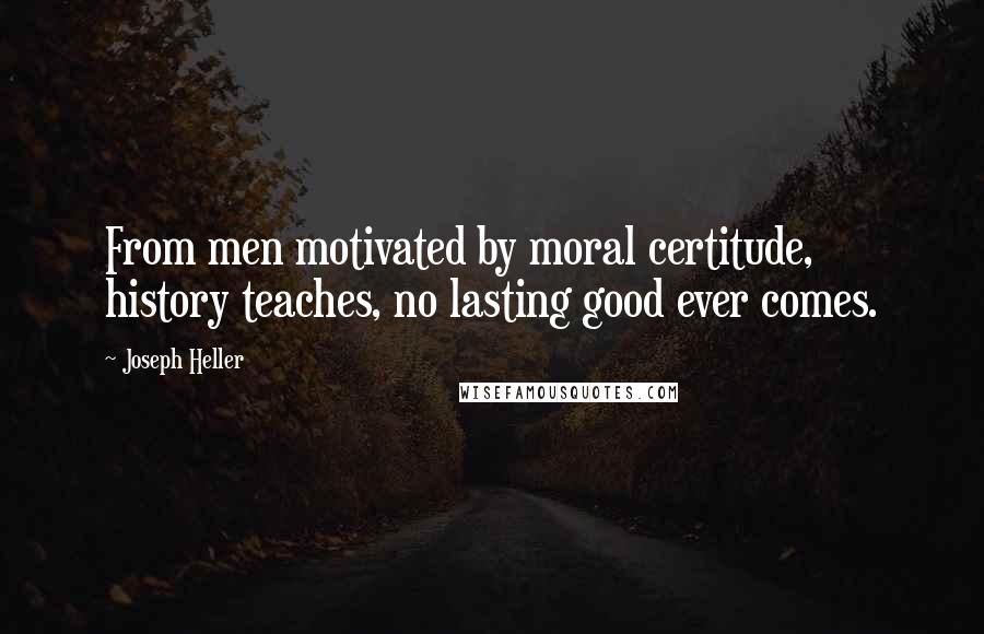 Joseph Heller Quotes: From men motivated by moral certitude, history teaches, no lasting good ever comes.