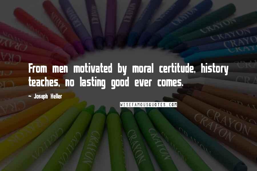 Joseph Heller Quotes: From men motivated by moral certitude, history teaches, no lasting good ever comes.