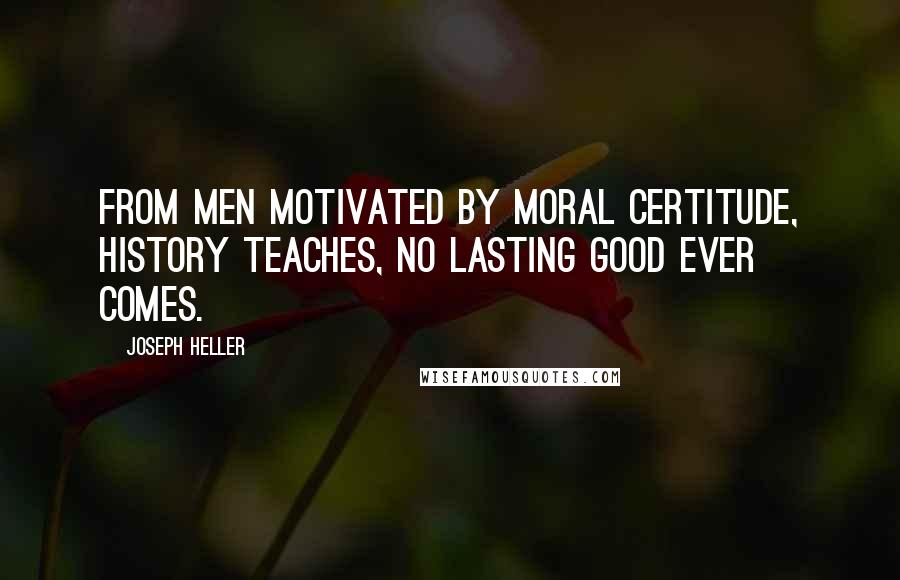 Joseph Heller Quotes: From men motivated by moral certitude, history teaches, no lasting good ever comes.