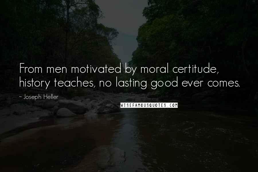 Joseph Heller Quotes: From men motivated by moral certitude, history teaches, no lasting good ever comes.