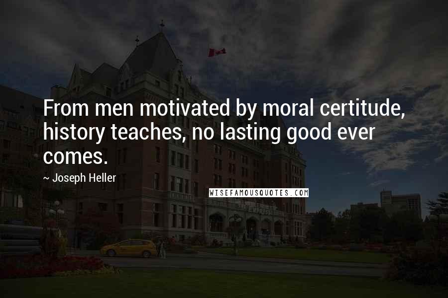 Joseph Heller Quotes: From men motivated by moral certitude, history teaches, no lasting good ever comes.