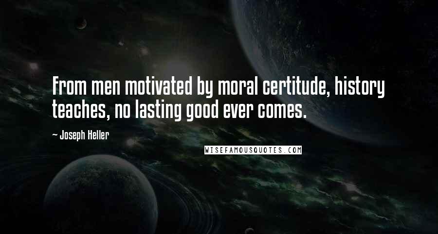 Joseph Heller Quotes: From men motivated by moral certitude, history teaches, no lasting good ever comes.