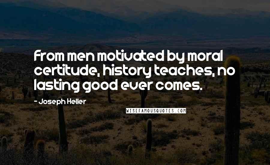 Joseph Heller Quotes: From men motivated by moral certitude, history teaches, no lasting good ever comes.