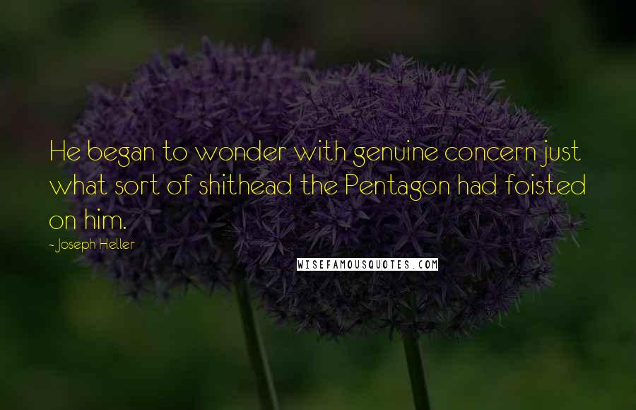 Joseph Heller Quotes: He began to wonder with genuine concern just what sort of shithead the Pentagon had foisted on him.