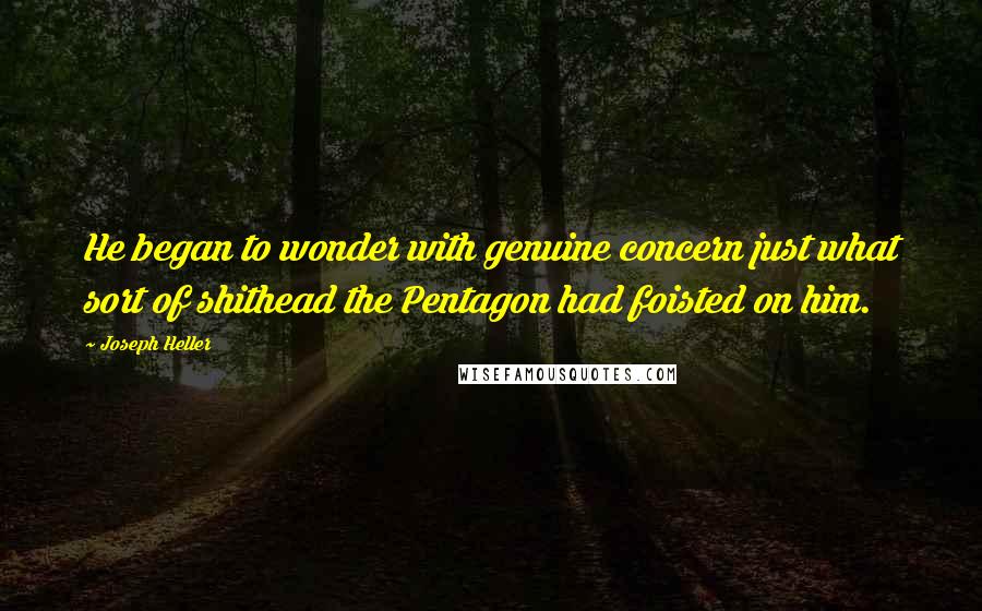 Joseph Heller Quotes: He began to wonder with genuine concern just what sort of shithead the Pentagon had foisted on him.