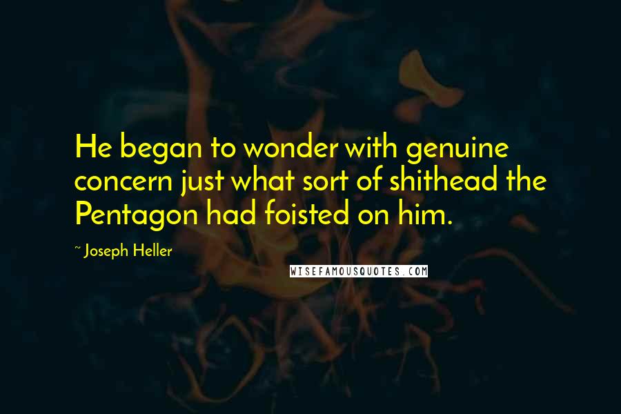 Joseph Heller Quotes: He began to wonder with genuine concern just what sort of shithead the Pentagon had foisted on him.