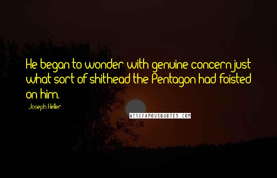 Joseph Heller Quotes: He began to wonder with genuine concern just what sort of shithead the Pentagon had foisted on him.