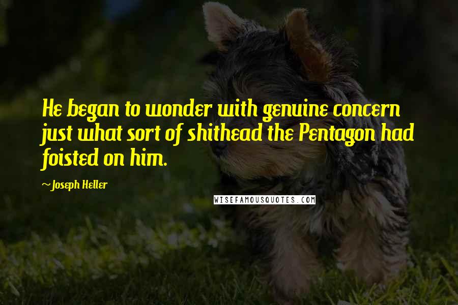 Joseph Heller Quotes: He began to wonder with genuine concern just what sort of shithead the Pentagon had foisted on him.