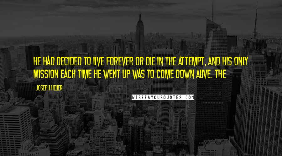 Joseph Heller Quotes: He had decided to live forever or die in the attempt, and his only mission each time he went up was to come down alive. The