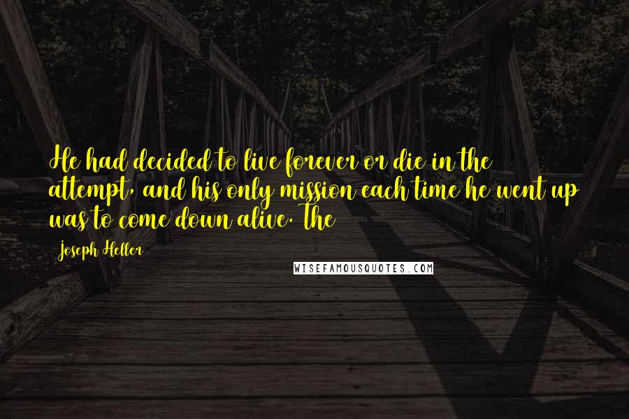 Joseph Heller Quotes: He had decided to live forever or die in the attempt, and his only mission each time he went up was to come down alive. The