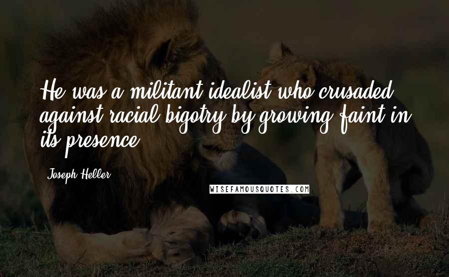 Joseph Heller Quotes: He was a militant idealist who crusaded against racial bigotry by growing faint in its presence.