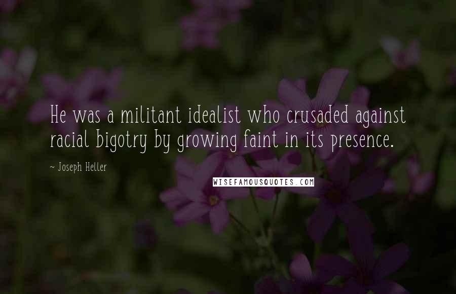 Joseph Heller Quotes: He was a militant idealist who crusaded against racial bigotry by growing faint in its presence.