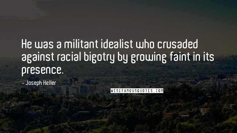 Joseph Heller Quotes: He was a militant idealist who crusaded against racial bigotry by growing faint in its presence.