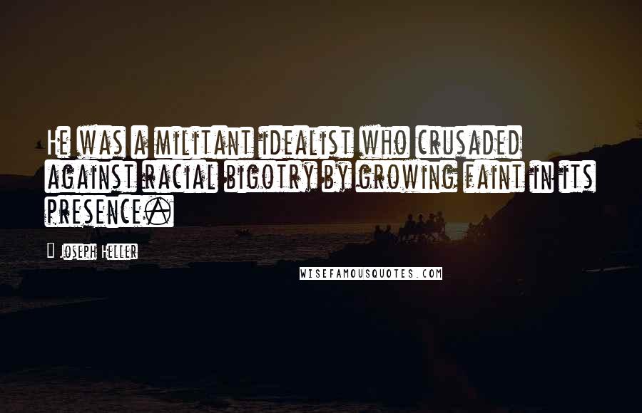 Joseph Heller Quotes: He was a militant idealist who crusaded against racial bigotry by growing faint in its presence.