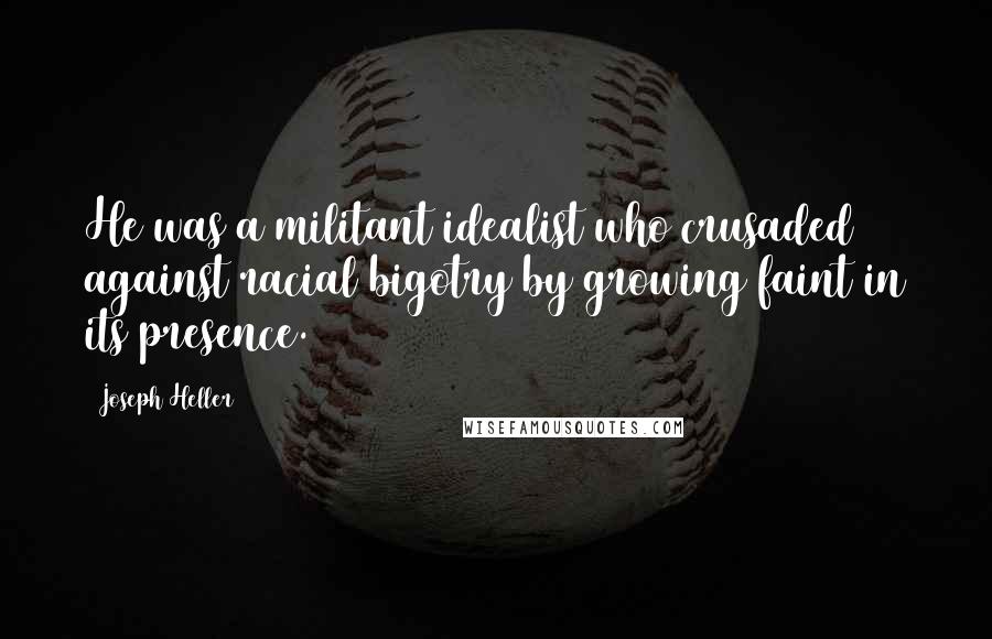 Joseph Heller Quotes: He was a militant idealist who crusaded against racial bigotry by growing faint in its presence.