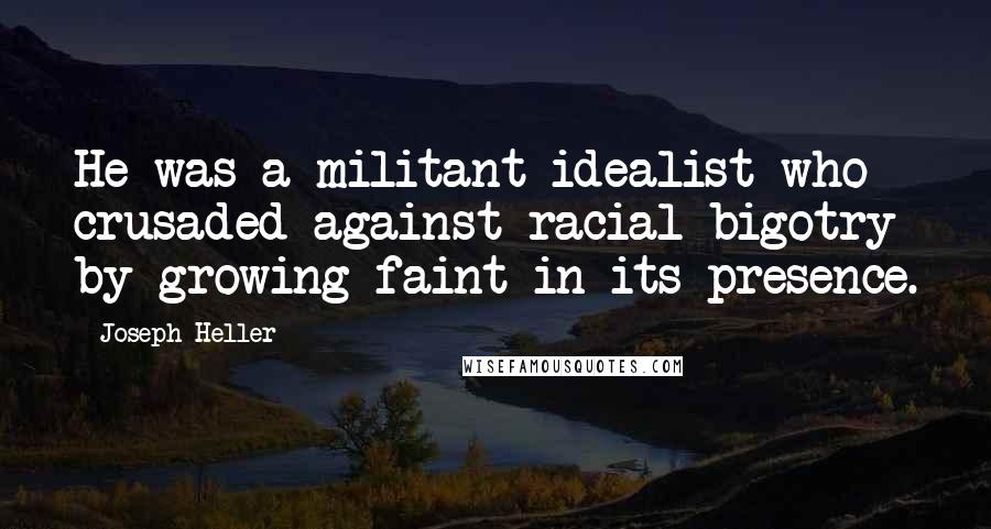 Joseph Heller Quotes: He was a militant idealist who crusaded against racial bigotry by growing faint in its presence.