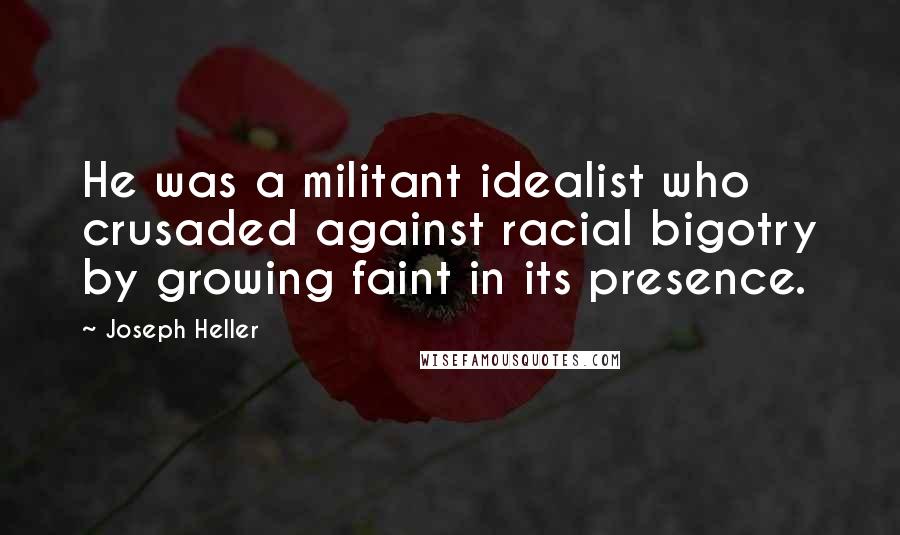 Joseph Heller Quotes: He was a militant idealist who crusaded against racial bigotry by growing faint in its presence.