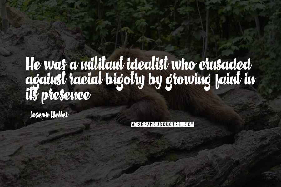 Joseph Heller Quotes: He was a militant idealist who crusaded against racial bigotry by growing faint in its presence.