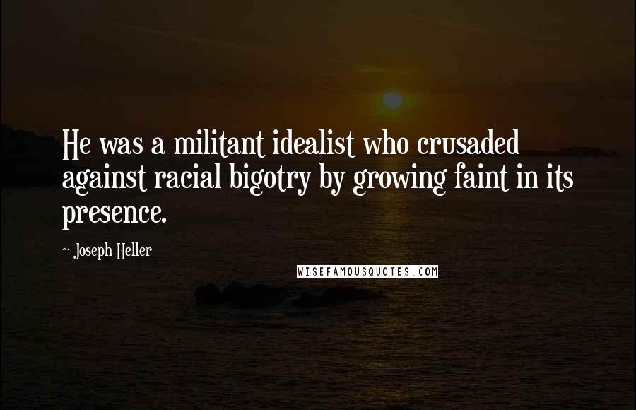 Joseph Heller Quotes: He was a militant idealist who crusaded against racial bigotry by growing faint in its presence.