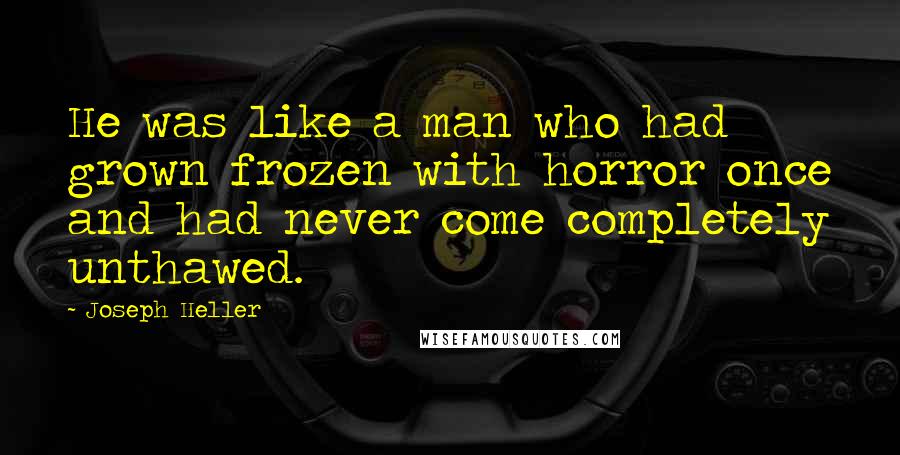 Joseph Heller Quotes: He was like a man who had grown frozen with horror once and had never come completely unthawed.