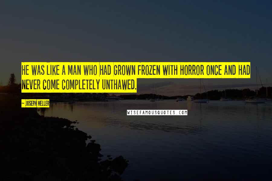 Joseph Heller Quotes: He was like a man who had grown frozen with horror once and had never come completely unthawed.