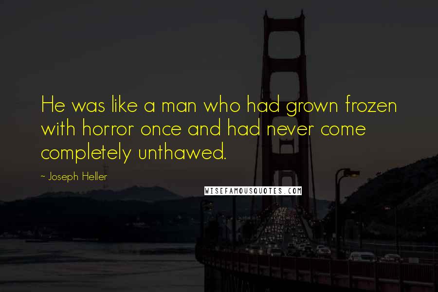 Joseph Heller Quotes: He was like a man who had grown frozen with horror once and had never come completely unthawed.