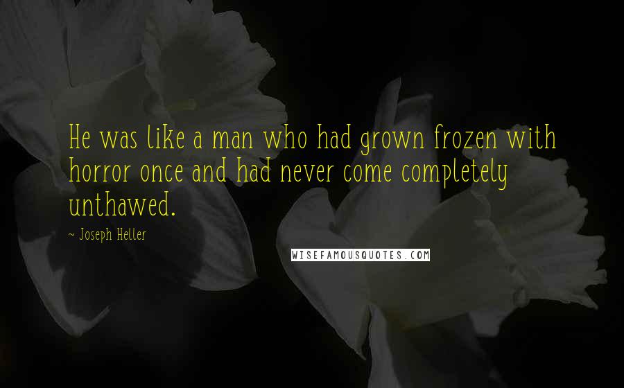 Joseph Heller Quotes: He was like a man who had grown frozen with horror once and had never come completely unthawed.