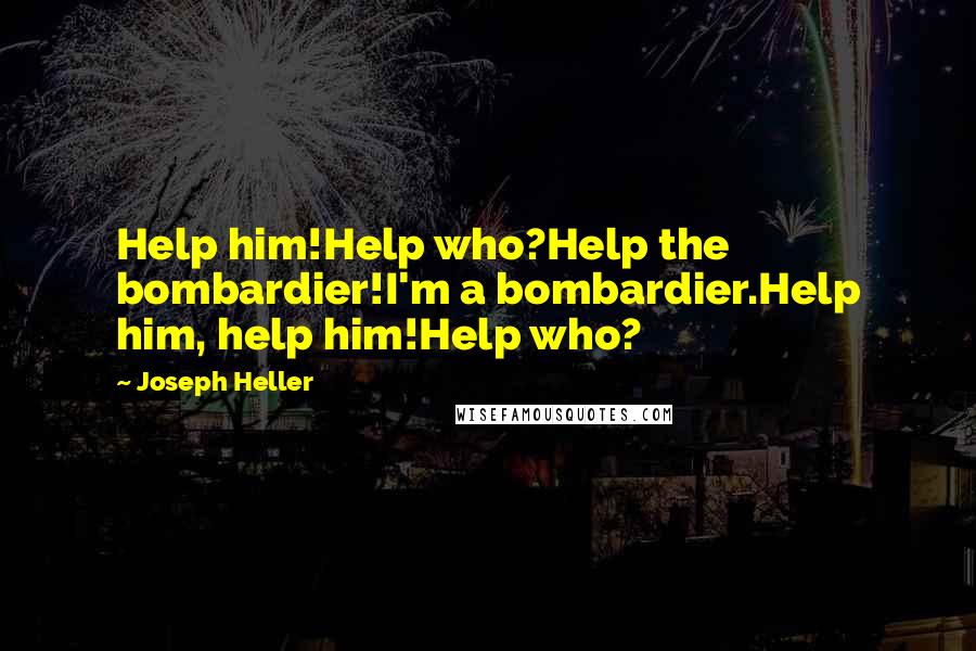 Joseph Heller Quotes: Help him!Help who?Help the bombardier!I'm a bombardier.Help him, help him!Help who?