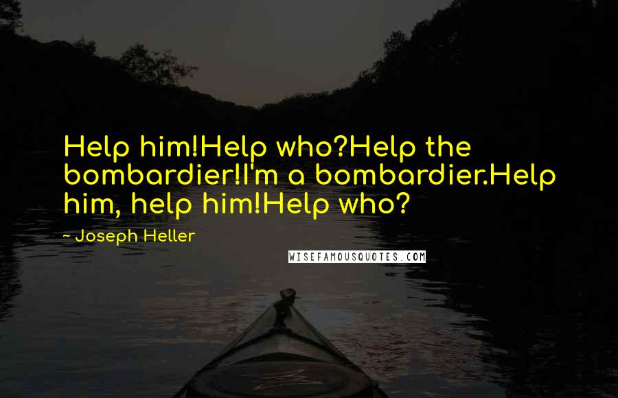 Joseph Heller Quotes: Help him!Help who?Help the bombardier!I'm a bombardier.Help him, help him!Help who?
