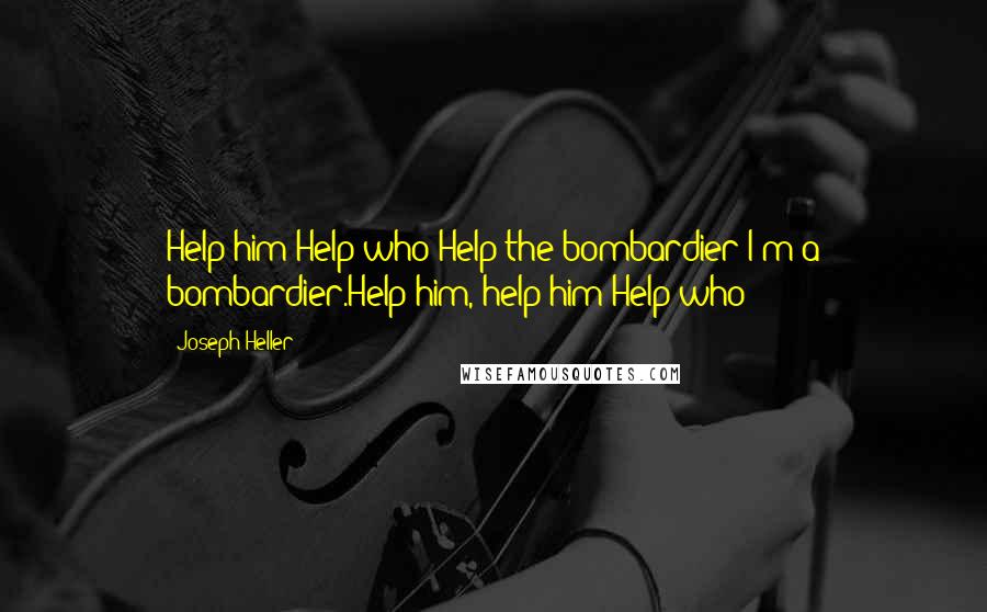 Joseph Heller Quotes: Help him!Help who?Help the bombardier!I'm a bombardier.Help him, help him!Help who?