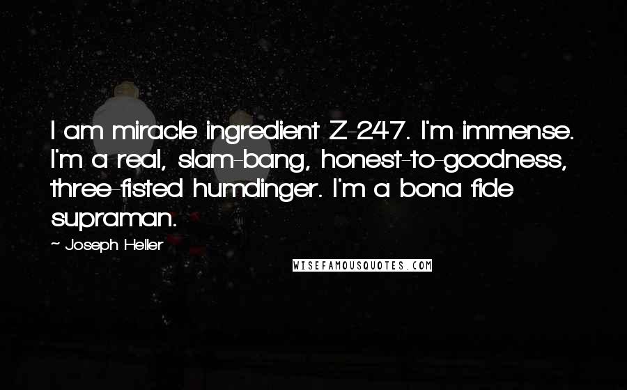 Joseph Heller Quotes: I am miracle ingredient Z-247. I'm immense. I'm a real, slam-bang, honest-to-goodness, three-fisted humdinger. I'm a bona fide supraman.