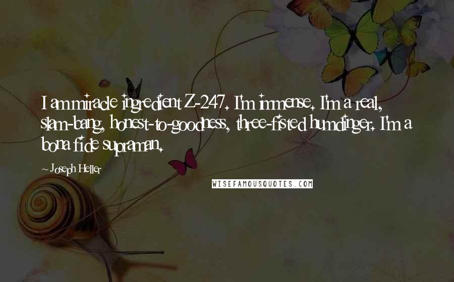 Joseph Heller Quotes: I am miracle ingredient Z-247. I'm immense. I'm a real, slam-bang, honest-to-goodness, three-fisted humdinger. I'm a bona fide supraman.