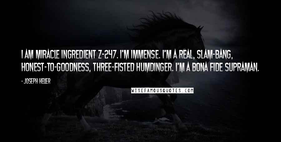 Joseph Heller Quotes: I am miracle ingredient Z-247. I'm immense. I'm a real, slam-bang, honest-to-goodness, three-fisted humdinger. I'm a bona fide supraman.