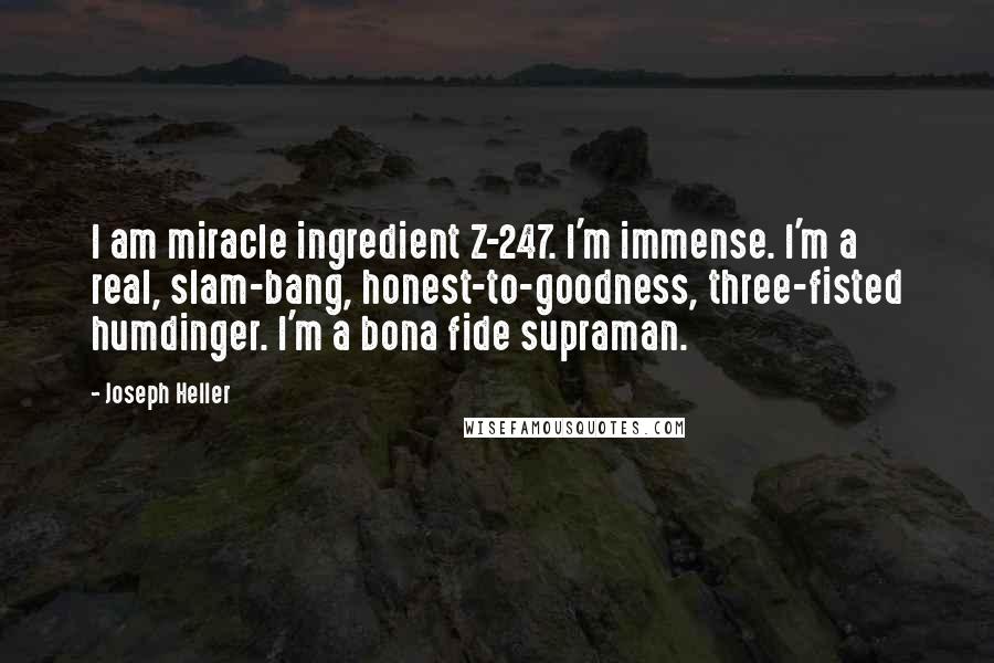 Joseph Heller Quotes: I am miracle ingredient Z-247. I'm immense. I'm a real, slam-bang, honest-to-goodness, three-fisted humdinger. I'm a bona fide supraman.