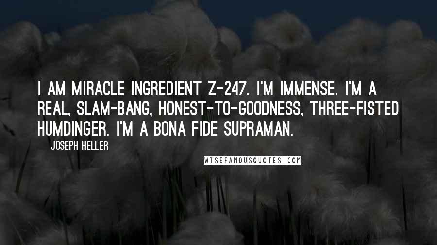 Joseph Heller Quotes: I am miracle ingredient Z-247. I'm immense. I'm a real, slam-bang, honest-to-goodness, three-fisted humdinger. I'm a bona fide supraman.