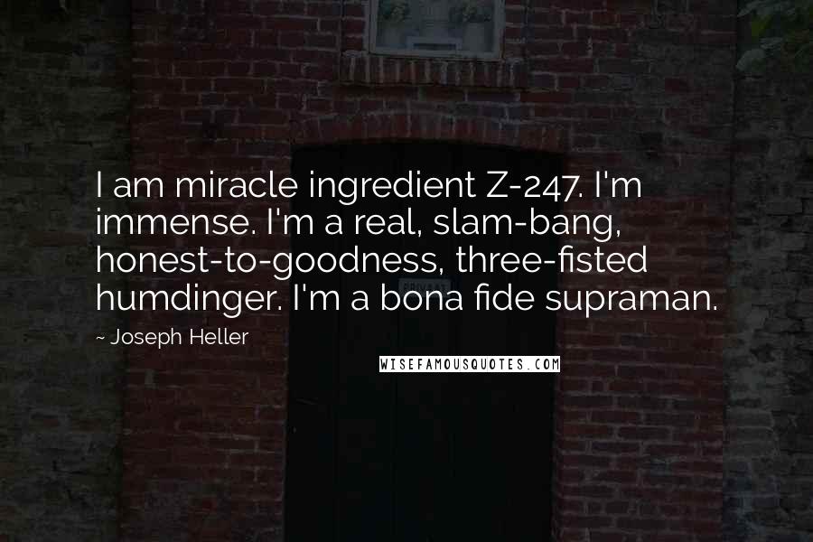 Joseph Heller Quotes: I am miracle ingredient Z-247. I'm immense. I'm a real, slam-bang, honest-to-goodness, three-fisted humdinger. I'm a bona fide supraman.